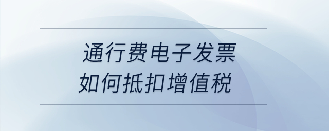 通行費(fèi)電子發(fā)票如何抵扣增值稅？