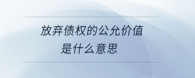 放棄債權的公允價值是什么意思