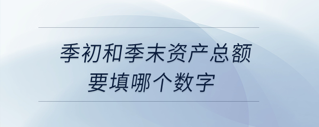季初和季末資產(chǎn)總額要填哪個數(shù)字？