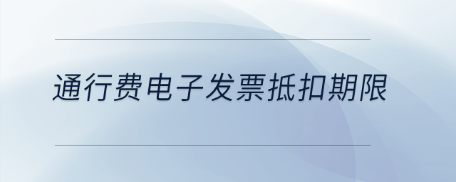 通行費(fèi)電子發(fā)票抵扣期限？