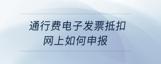 通行費電子發票抵扣網上如何申報？