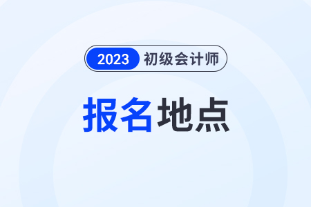 初級會計證報名地點怎么選擇？一般都在哪里？