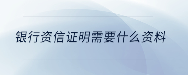 銀行資信證明需要什么資料？