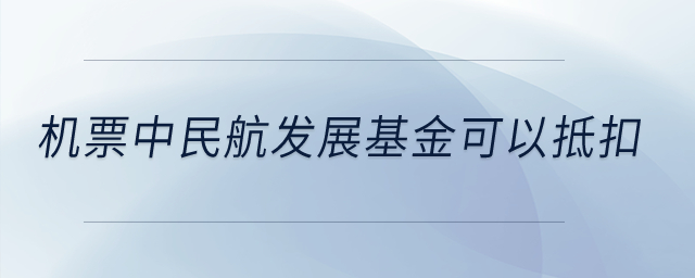 機(jī)票中民航發(fā)展基金可以抵扣？