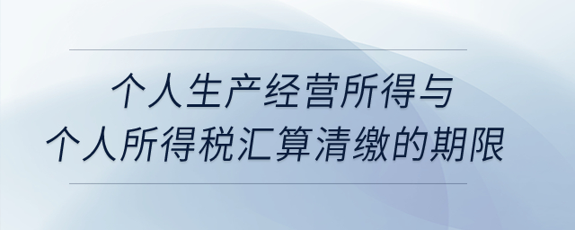 個人生產經營所得與個人所得稅匯算清繳的期限？