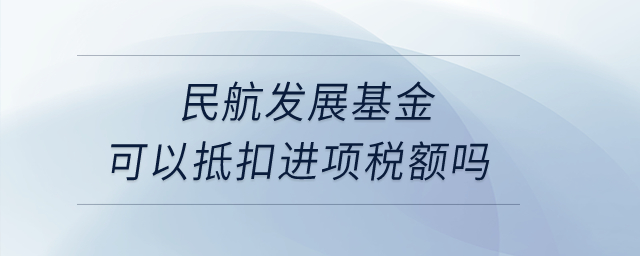民航發展基金可以抵扣進項稅額嗎？