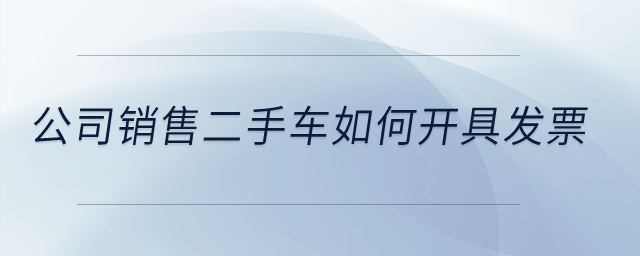 公司銷售二手車如何開具發票？