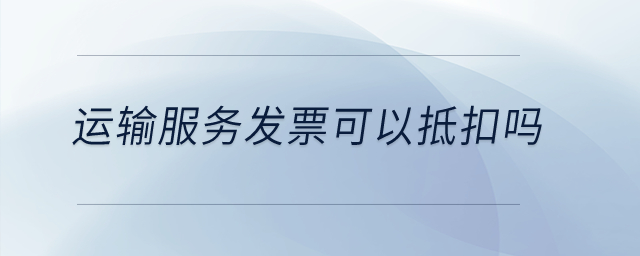 運輸服務發票可以抵扣嗎？