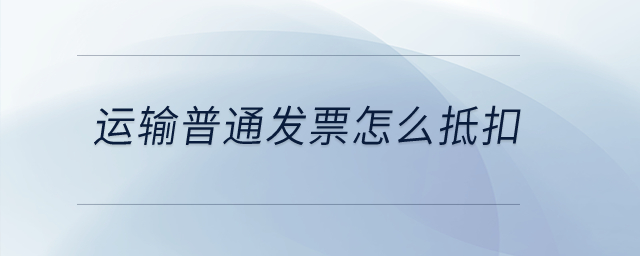 運輸普通發票怎么抵扣？