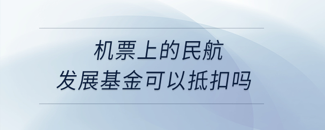 機票上的民航發展基金可以抵扣嗎？