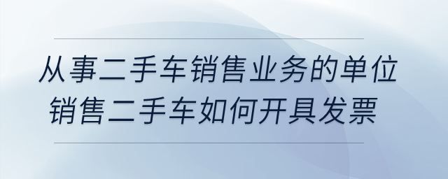 從事二手車銷售業(yè)務(wù)的單位銷售二手車如何開具發(fā)票？