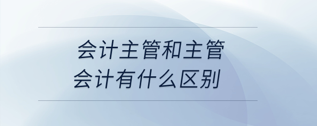 會計主管和主管會計有什么區別？