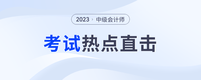 考情速遞！2023年中級會計師考試全程熱點直擊