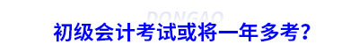 初級會計考試或將一年多考？