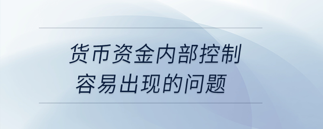 貨幣資金內部控制容易出現的問題？