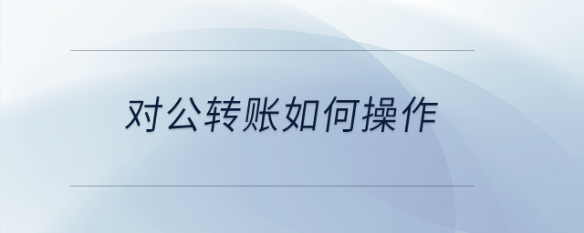 對公轉(zhuǎn)賬如何操作？