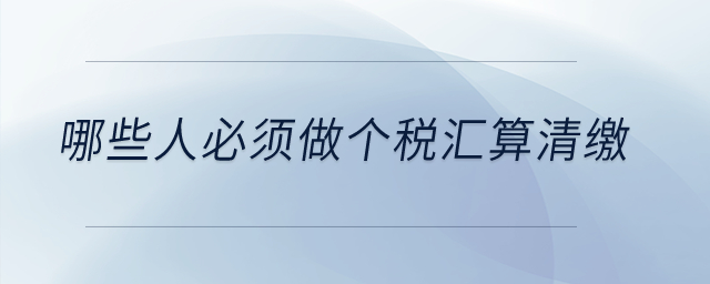 哪些人必須做個稅匯算清繳？