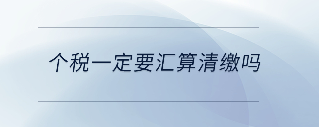 個稅一定要匯算清繳嗎？
