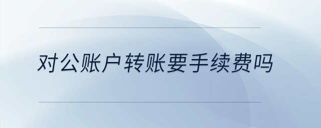 對公賬戶轉賬要手續費嗎？