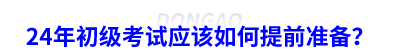 24年初級(jí)會(huì)計(jì)考試應(yīng)該如何提前準(zhǔn)備？