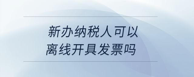 新辦納稅人可以離線開具發票嗎？