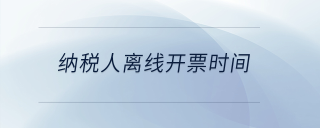 納稅人離線開票時間？