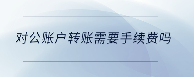對公賬戶轉賬需要手續費嗎？