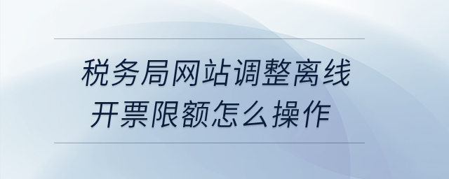 稅務局網站調整離線開票限額怎么操作？