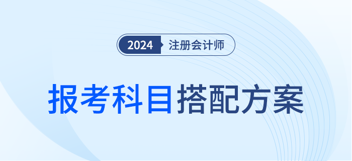 什么才是最優選？2024年注會報考科目搭配方案，趕快對號入座