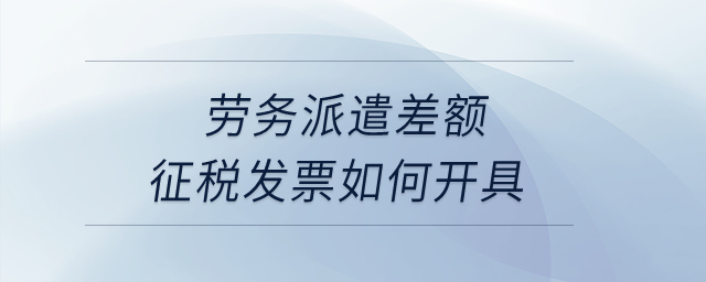 勞務派遣差額征稅發票如何開具？