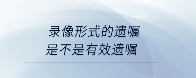 錄像形式的遺囑是不是有效遺囑？