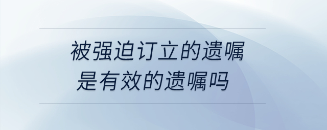 被強迫訂立的遺囑是有效的遺囑嗎？