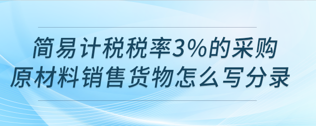 請問用簡易計稅稅率3%的采購原材料銷售貨物怎么寫分錄？