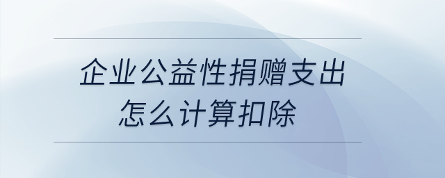 企業公益性捐贈支出，怎么計算扣除？