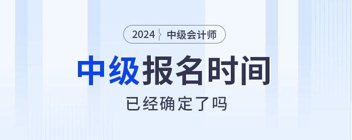 2024年中級會計師考試報名時間確定了嗎？相關信息速看