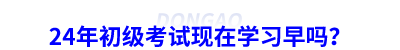 24年初級會計考試現在學習早嗎？