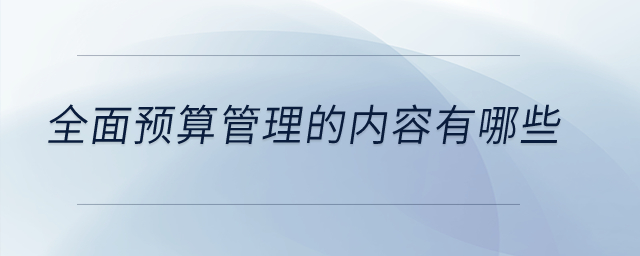 全面預(yù)算管理的內(nèi)容有哪些？
