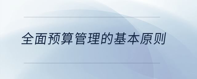 全面預算管理的基本原則？