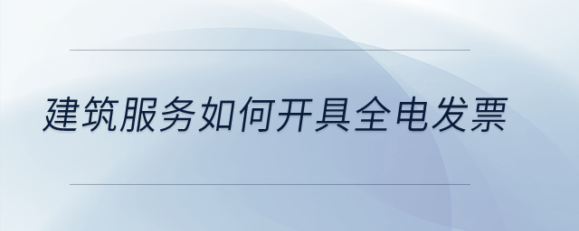 建筑服務(wù)如何開具全電發(fā)票？