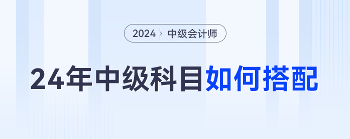2024年中級會計科目如何搭配才是最優解？對號入座這么考最合理... ...