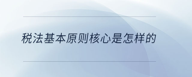 稅法基本原則核心是怎樣的