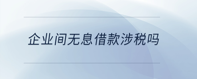 企業間無息借款涉稅嗎？