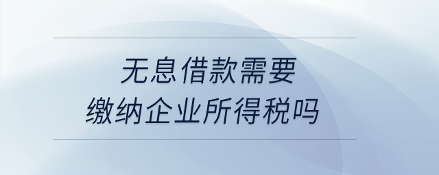 無息借款需要繳納企業所得稅嗎？