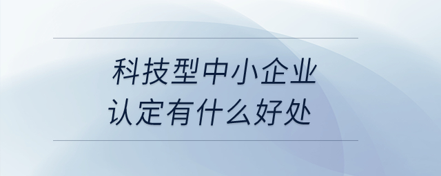 科技型中小企業認定有什么好處？