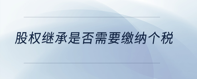 股權繼承是否需要繳納個稅？