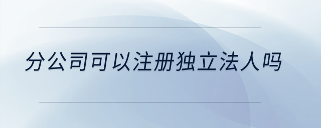 分公司可以注冊(cè)獨(dú)立法人嗎？