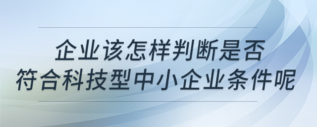企業該怎樣判斷是否符合科技型中小企業條件呢？