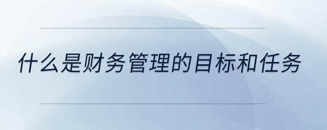 什么是財務管理的目標和任務？