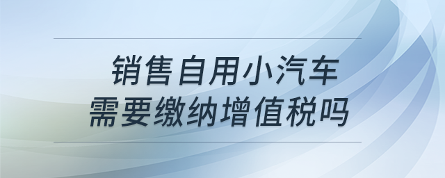 銷售自用小汽車需要繳納增值稅嗎？
