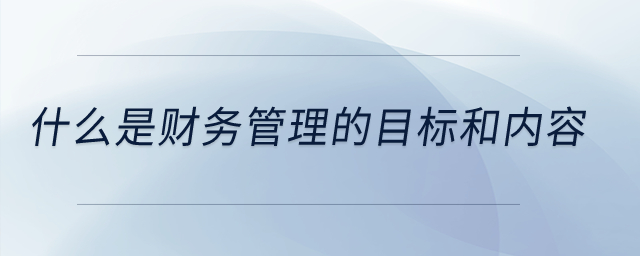 什么是財務管理的目標和內容？
